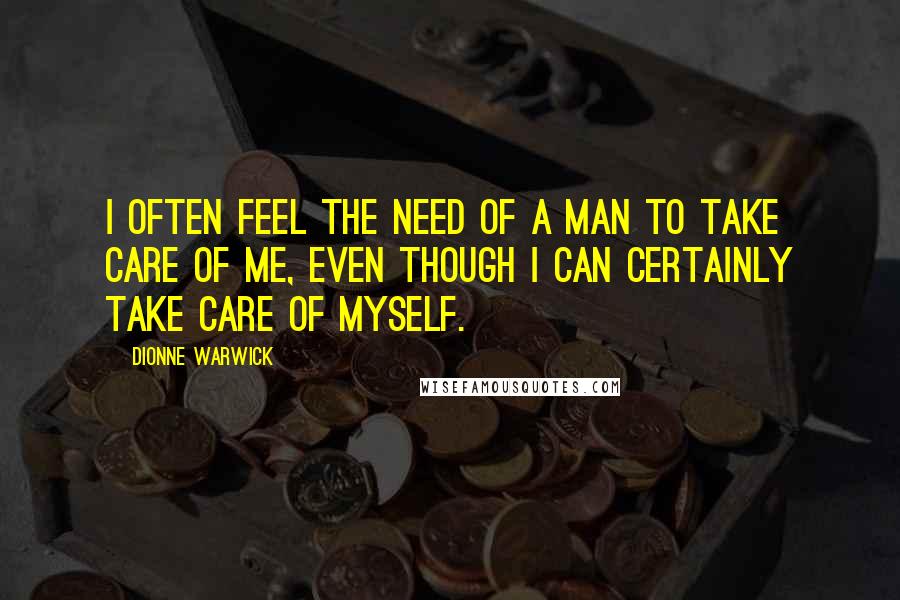 Dionne Warwick Quotes: I often feel the need of a man to take care of me, even though I can certainly take care of myself.