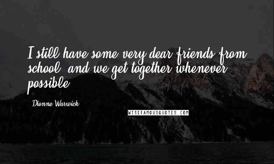 Dionne Warwick Quotes: I still have some very dear friends from school, and we get together whenever possible.