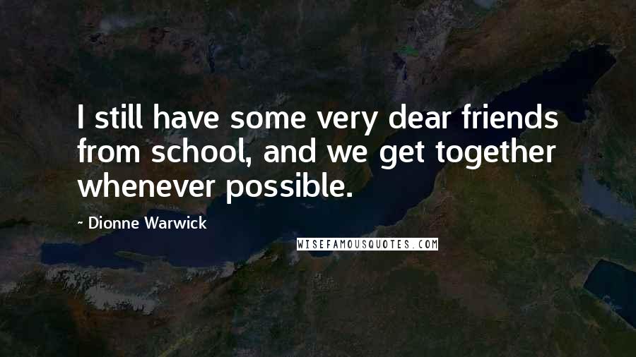 Dionne Warwick Quotes: I still have some very dear friends from school, and we get together whenever possible.