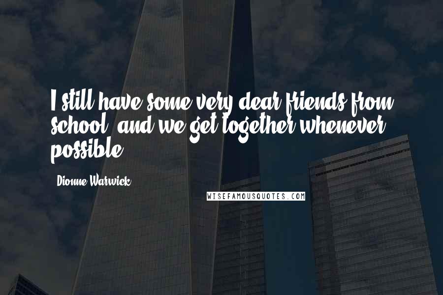 Dionne Warwick Quotes: I still have some very dear friends from school, and we get together whenever possible.