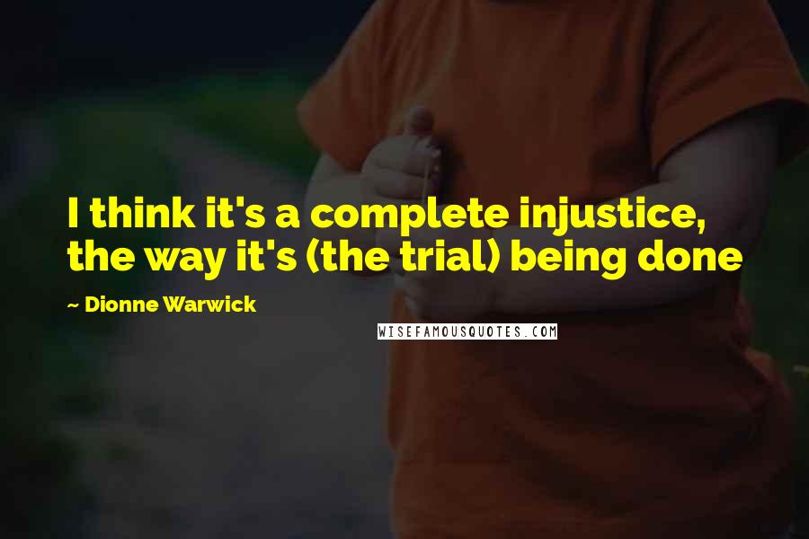 Dionne Warwick Quotes: I think it's a complete injustice, the way it's (the trial) being done