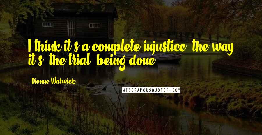 Dionne Warwick Quotes: I think it's a complete injustice, the way it's (the trial) being done