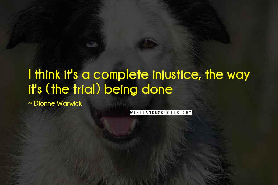 Dionne Warwick Quotes: I think it's a complete injustice, the way it's (the trial) being done