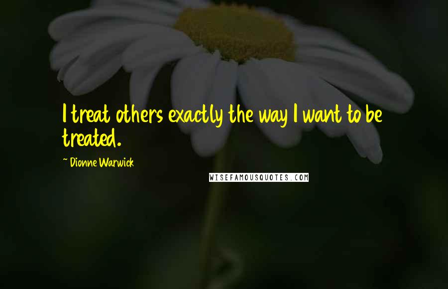 Dionne Warwick Quotes: I treat others exactly the way I want to be treated.