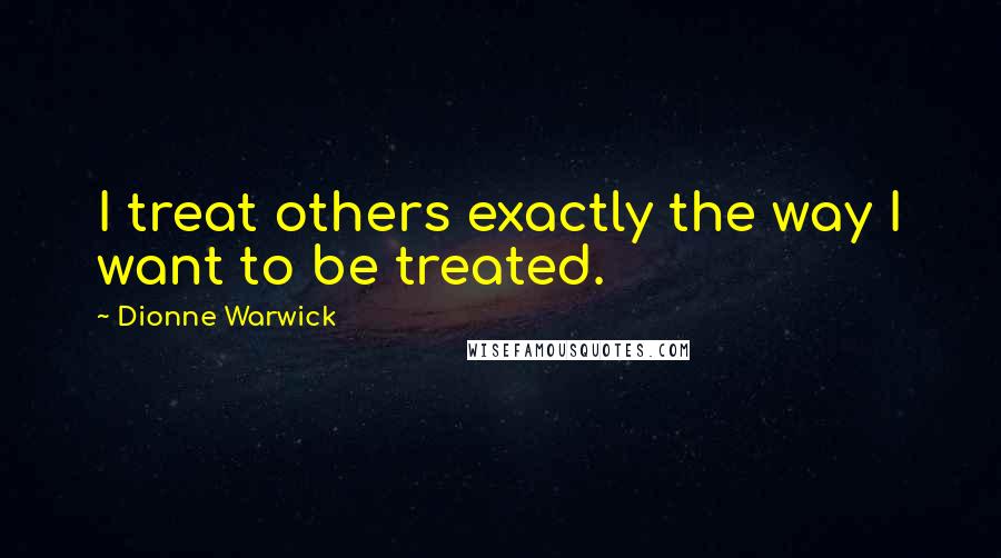 Dionne Warwick Quotes: I treat others exactly the way I want to be treated.