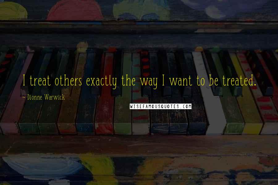 Dionne Warwick Quotes: I treat others exactly the way I want to be treated.