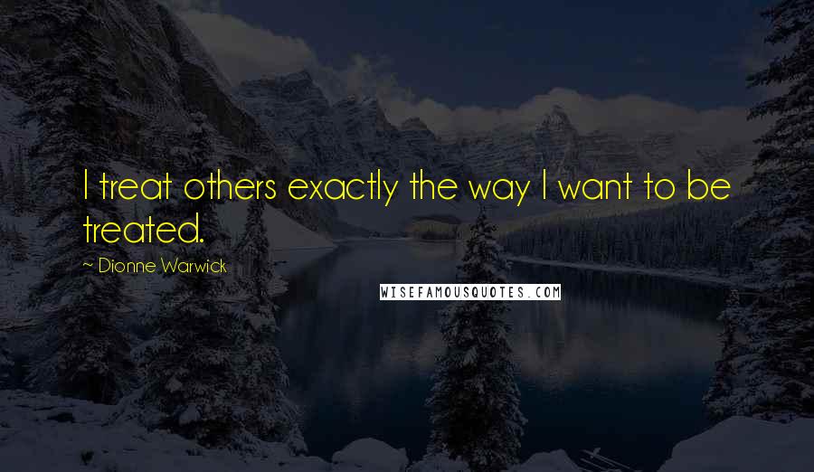 Dionne Warwick Quotes: I treat others exactly the way I want to be treated.