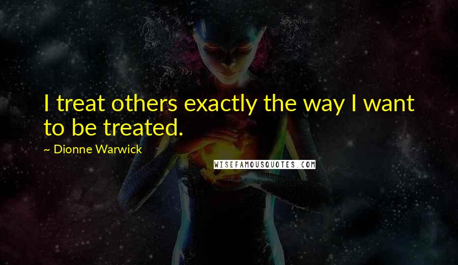 Dionne Warwick Quotes: I treat others exactly the way I want to be treated.