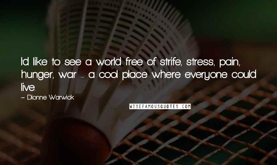 Dionne Warwick Quotes: I'd like to see a world free of strife, stress, pain, hunger, war - a cool place where everyone could live.