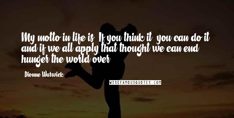 Dionne Warwick Quotes: My motto in life is 'If you think it, you can do it' and if we all apply that thought we can end hunger the world over.