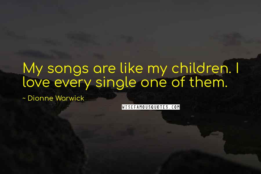 Dionne Warwick Quotes: My songs are like my children. I love every single one of them.
