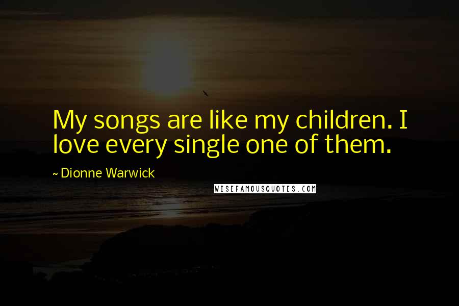 Dionne Warwick Quotes: My songs are like my children. I love every single one of them.