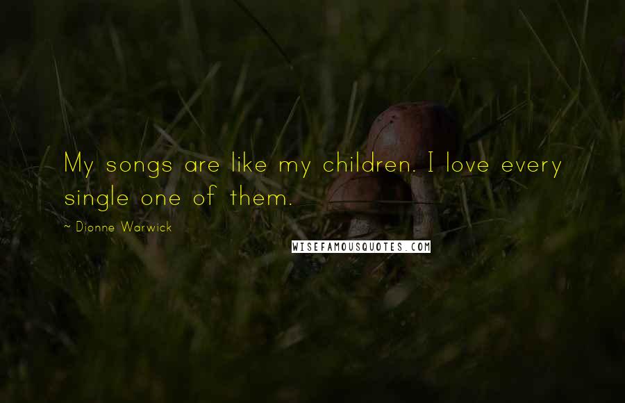 Dionne Warwick Quotes: My songs are like my children. I love every single one of them.