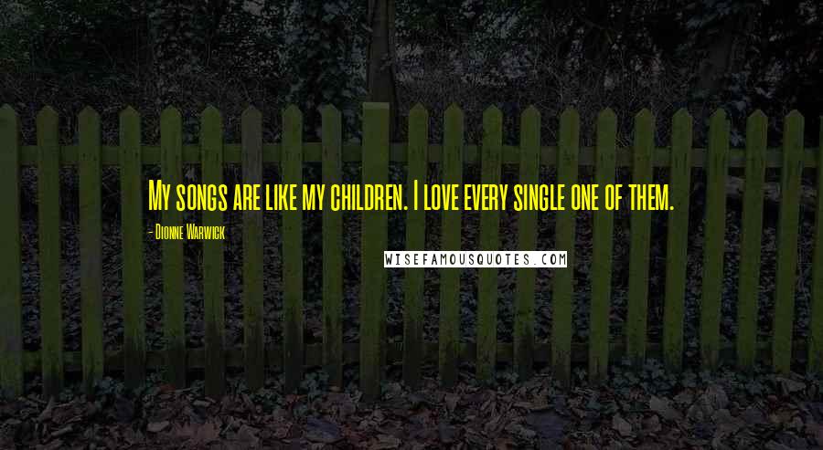 Dionne Warwick Quotes: My songs are like my children. I love every single one of them.