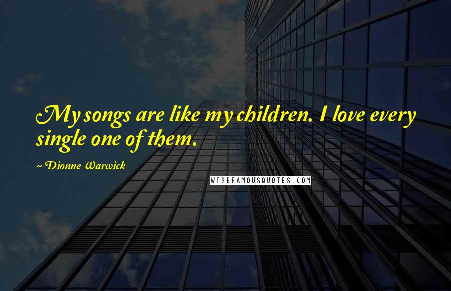 Dionne Warwick Quotes: My songs are like my children. I love every single one of them.
