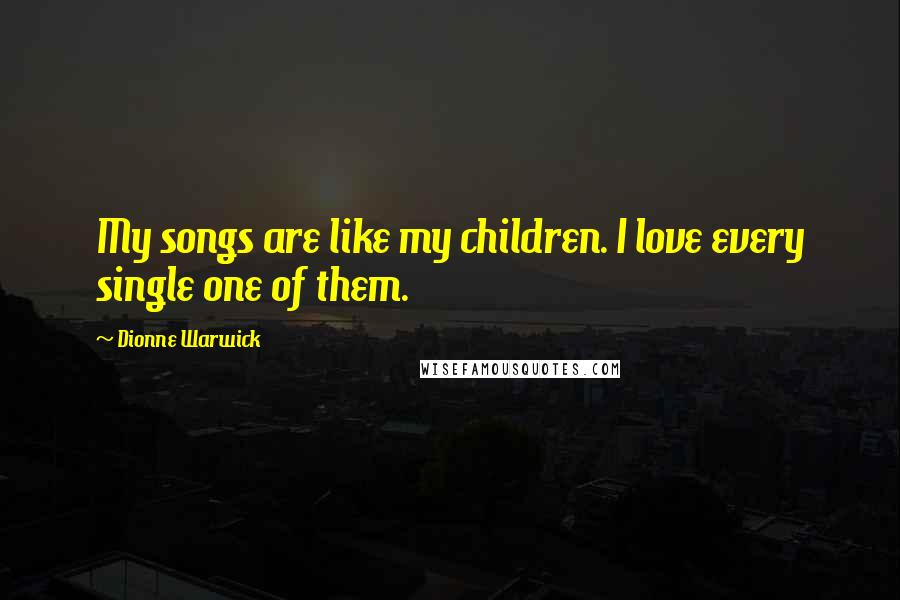 Dionne Warwick Quotes: My songs are like my children. I love every single one of them.