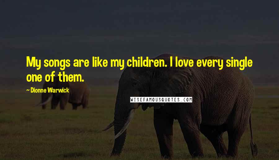 Dionne Warwick Quotes: My songs are like my children. I love every single one of them.