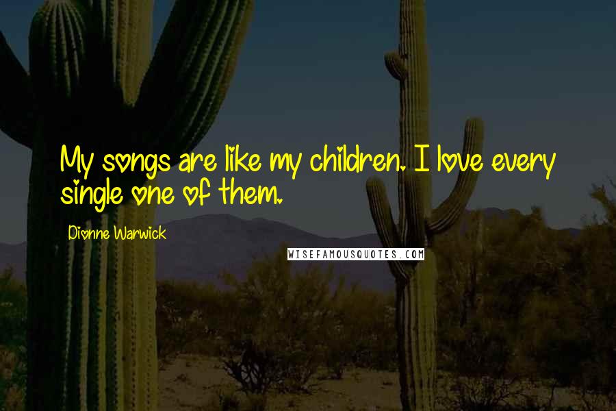 Dionne Warwick Quotes: My songs are like my children. I love every single one of them.