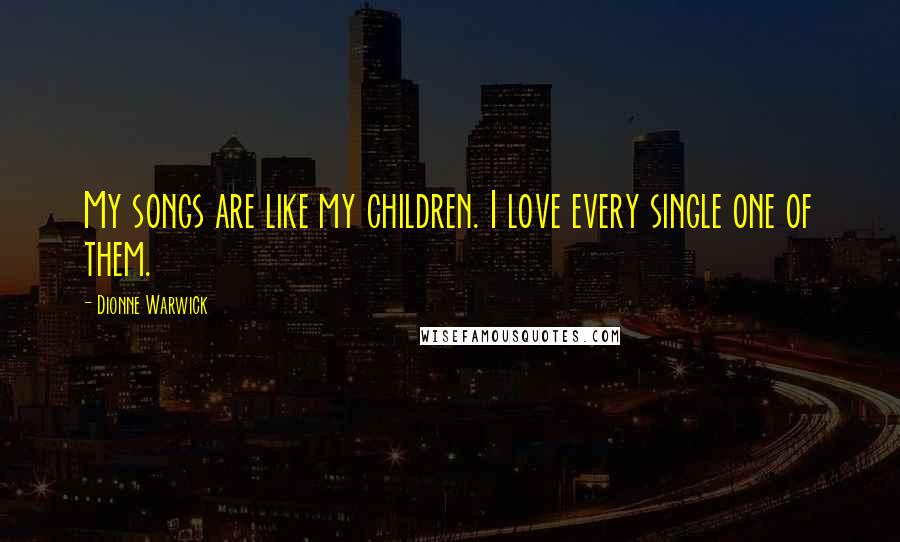 Dionne Warwick Quotes: My songs are like my children. I love every single one of them.