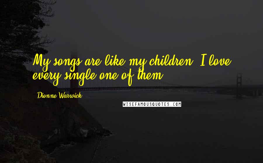 Dionne Warwick Quotes: My songs are like my children. I love every single one of them.
