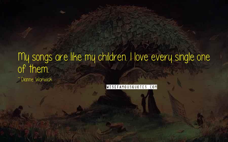 Dionne Warwick Quotes: My songs are like my children. I love every single one of them.