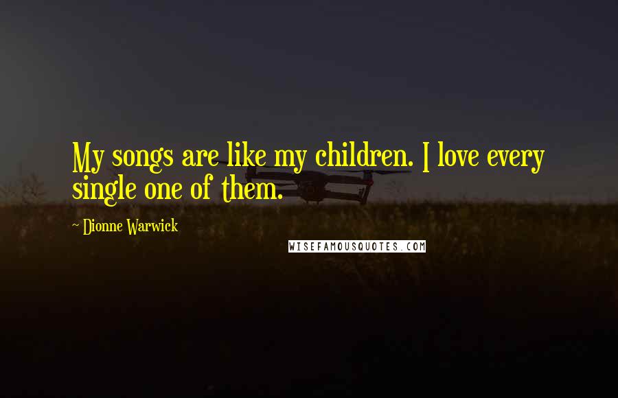 Dionne Warwick Quotes: My songs are like my children. I love every single one of them.