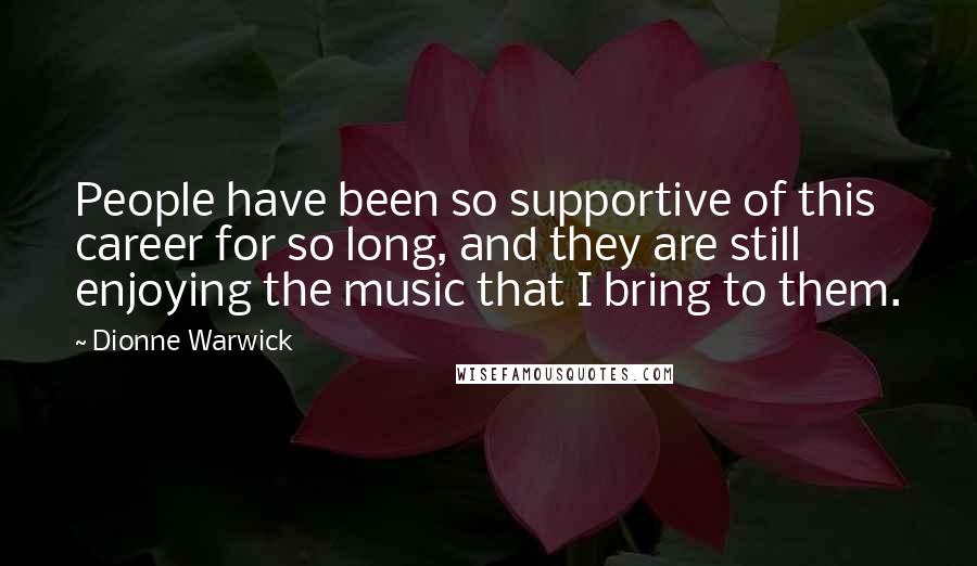 Dionne Warwick Quotes: People have been so supportive of this career for so long, and they are still enjoying the music that I bring to them.