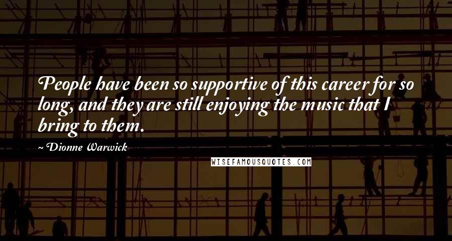 Dionne Warwick Quotes: People have been so supportive of this career for so long, and they are still enjoying the music that I bring to them.