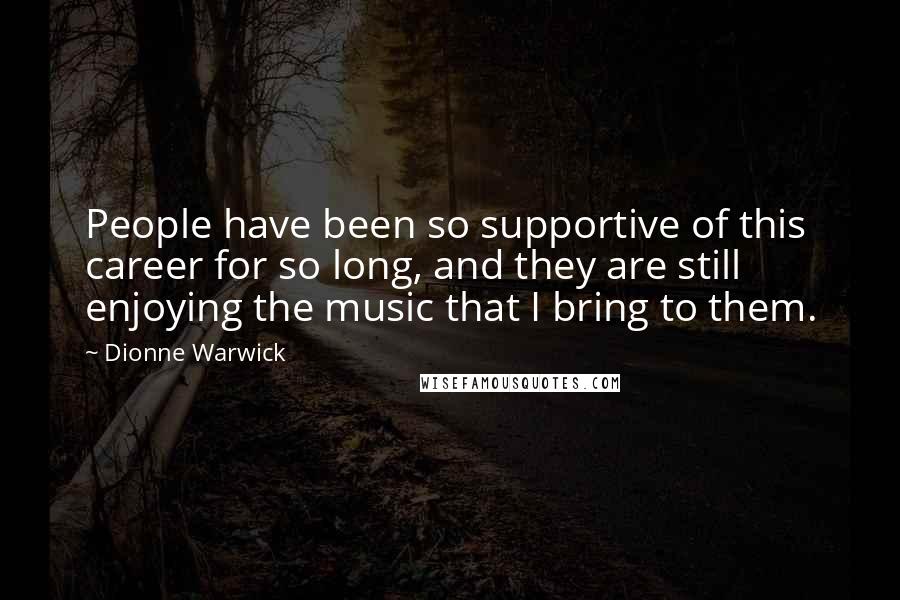 Dionne Warwick Quotes: People have been so supportive of this career for so long, and they are still enjoying the music that I bring to them.