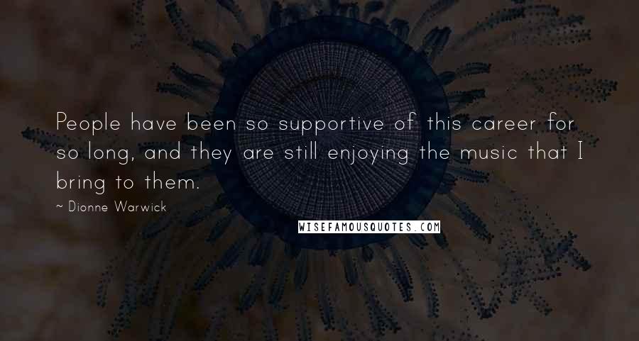 Dionne Warwick Quotes: People have been so supportive of this career for so long, and they are still enjoying the music that I bring to them.