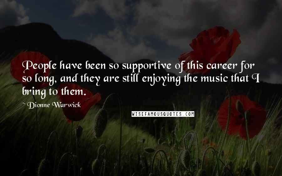 Dionne Warwick Quotes: People have been so supportive of this career for so long, and they are still enjoying the music that I bring to them.