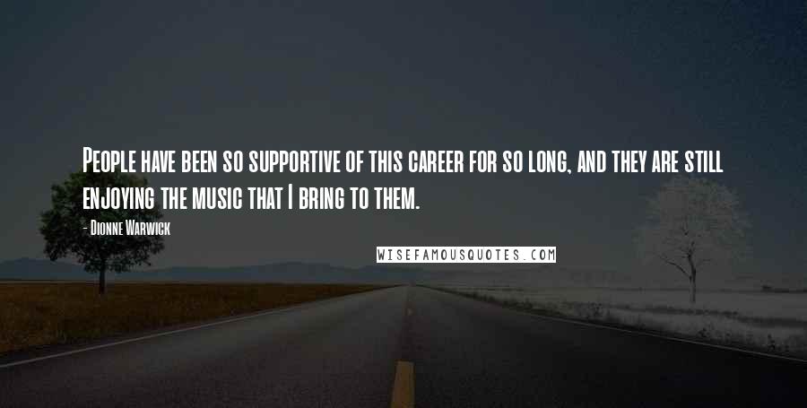 Dionne Warwick Quotes: People have been so supportive of this career for so long, and they are still enjoying the music that I bring to them.