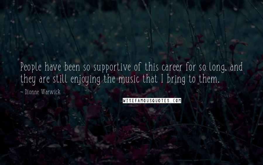 Dionne Warwick Quotes: People have been so supportive of this career for so long, and they are still enjoying the music that I bring to them.