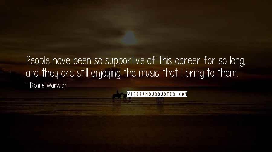 Dionne Warwick Quotes: People have been so supportive of this career for so long, and they are still enjoying the music that I bring to them.