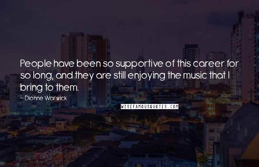 Dionne Warwick Quotes: People have been so supportive of this career for so long, and they are still enjoying the music that I bring to them.