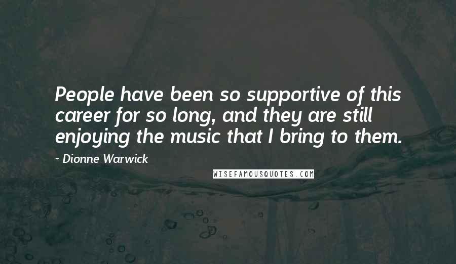 Dionne Warwick Quotes: People have been so supportive of this career for so long, and they are still enjoying the music that I bring to them.