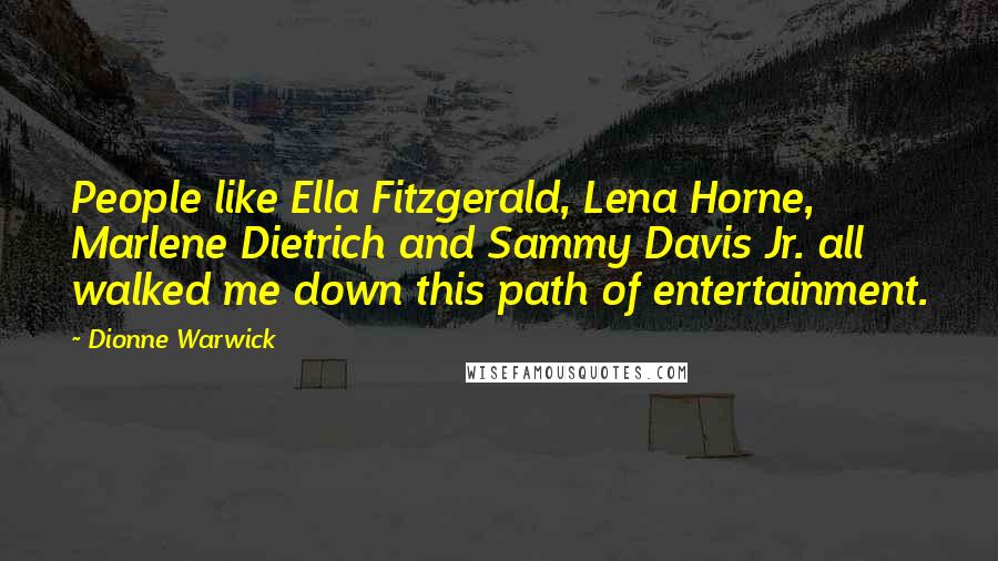 Dionne Warwick Quotes: People like Ella Fitzgerald, Lena Horne, Marlene Dietrich and Sammy Davis Jr. all walked me down this path of entertainment.