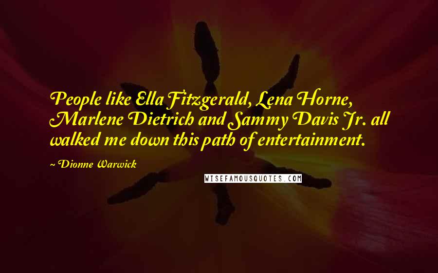 Dionne Warwick Quotes: People like Ella Fitzgerald, Lena Horne, Marlene Dietrich and Sammy Davis Jr. all walked me down this path of entertainment.