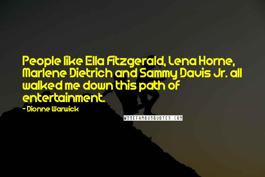 Dionne Warwick Quotes: People like Ella Fitzgerald, Lena Horne, Marlene Dietrich and Sammy Davis Jr. all walked me down this path of entertainment.