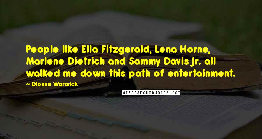 Dionne Warwick Quotes: People like Ella Fitzgerald, Lena Horne, Marlene Dietrich and Sammy Davis Jr. all walked me down this path of entertainment.