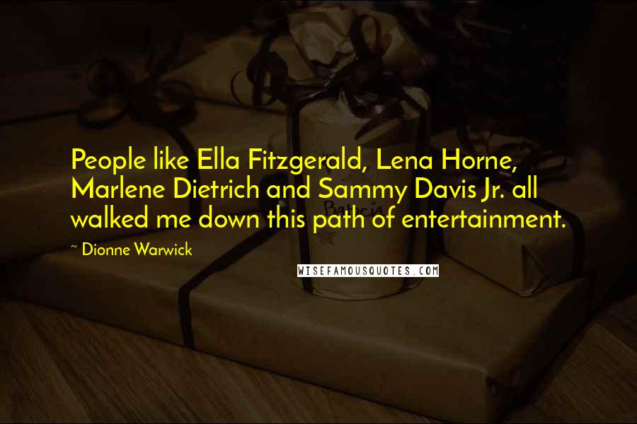 Dionne Warwick Quotes: People like Ella Fitzgerald, Lena Horne, Marlene Dietrich and Sammy Davis Jr. all walked me down this path of entertainment.