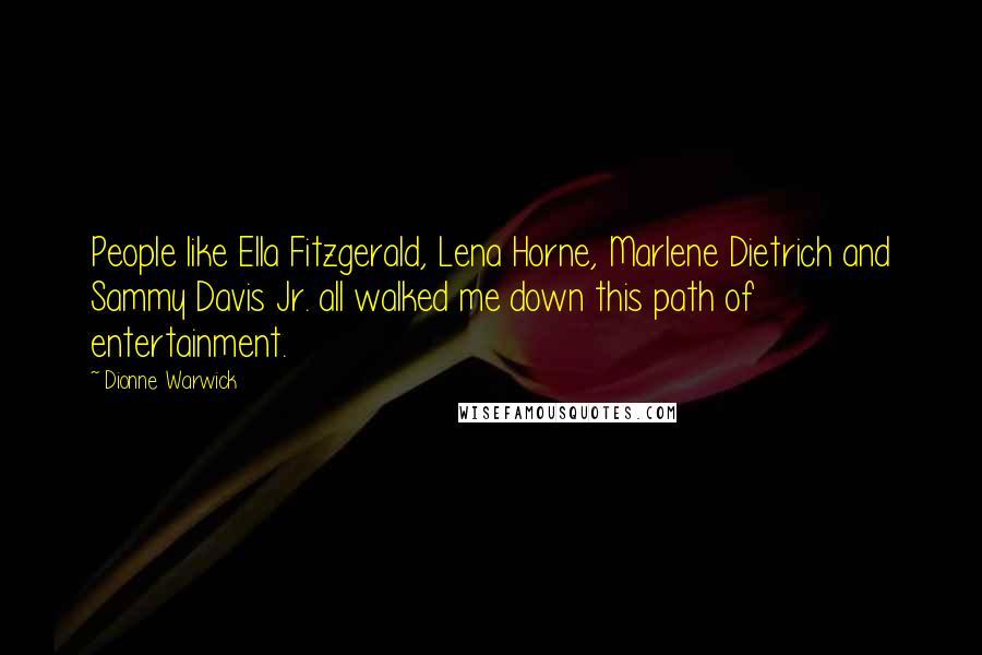 Dionne Warwick Quotes: People like Ella Fitzgerald, Lena Horne, Marlene Dietrich and Sammy Davis Jr. all walked me down this path of entertainment.