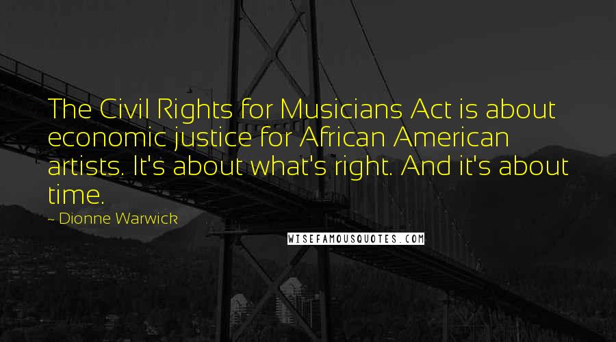 Dionne Warwick Quotes: The Civil Rights for Musicians Act is about economic justice for African American artists. It's about what's right. And it's about time.