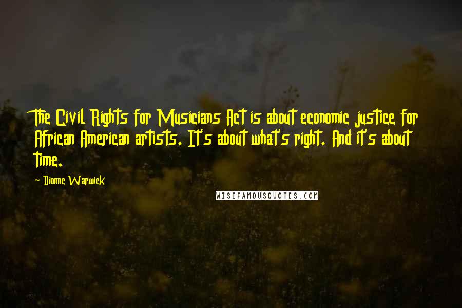 Dionne Warwick Quotes: The Civil Rights for Musicians Act is about economic justice for African American artists. It's about what's right. And it's about time.