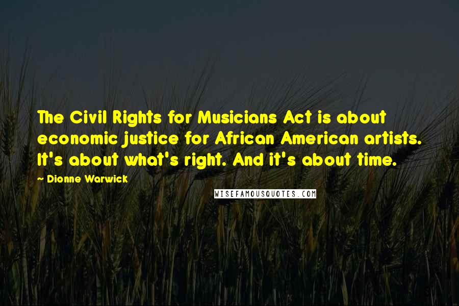 Dionne Warwick Quotes: The Civil Rights for Musicians Act is about economic justice for African American artists. It's about what's right. And it's about time.