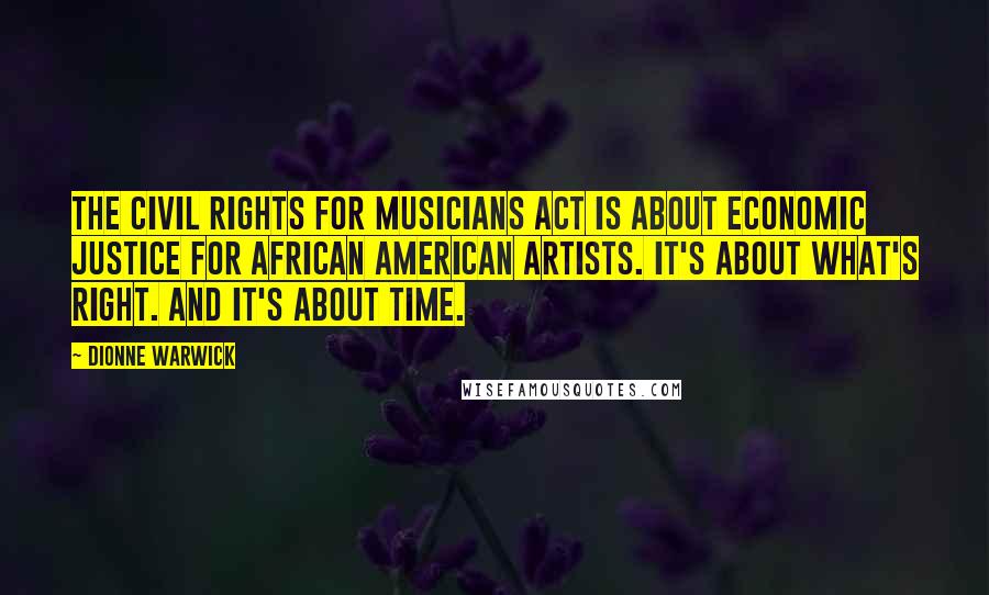 Dionne Warwick Quotes: The Civil Rights for Musicians Act is about economic justice for African American artists. It's about what's right. And it's about time.