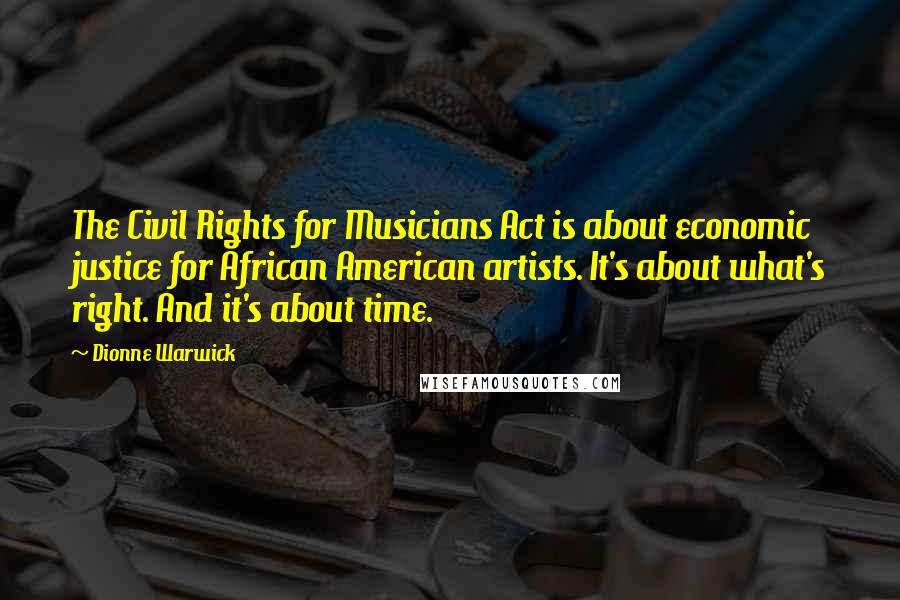 Dionne Warwick Quotes: The Civil Rights for Musicians Act is about economic justice for African American artists. It's about what's right. And it's about time.