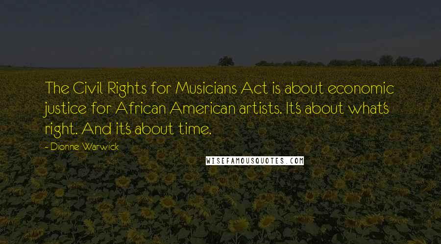 Dionne Warwick Quotes: The Civil Rights for Musicians Act is about economic justice for African American artists. It's about what's right. And it's about time.