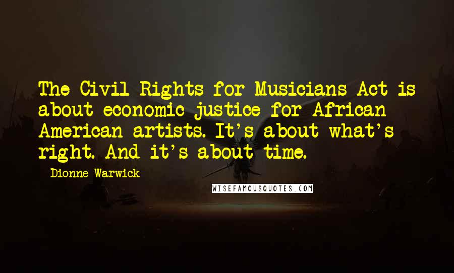 Dionne Warwick Quotes: The Civil Rights for Musicians Act is about economic justice for African American artists. It's about what's right. And it's about time.