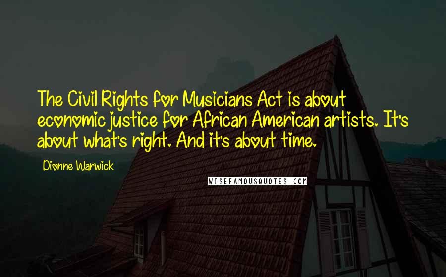 Dionne Warwick Quotes: The Civil Rights for Musicians Act is about economic justice for African American artists. It's about what's right. And it's about time.